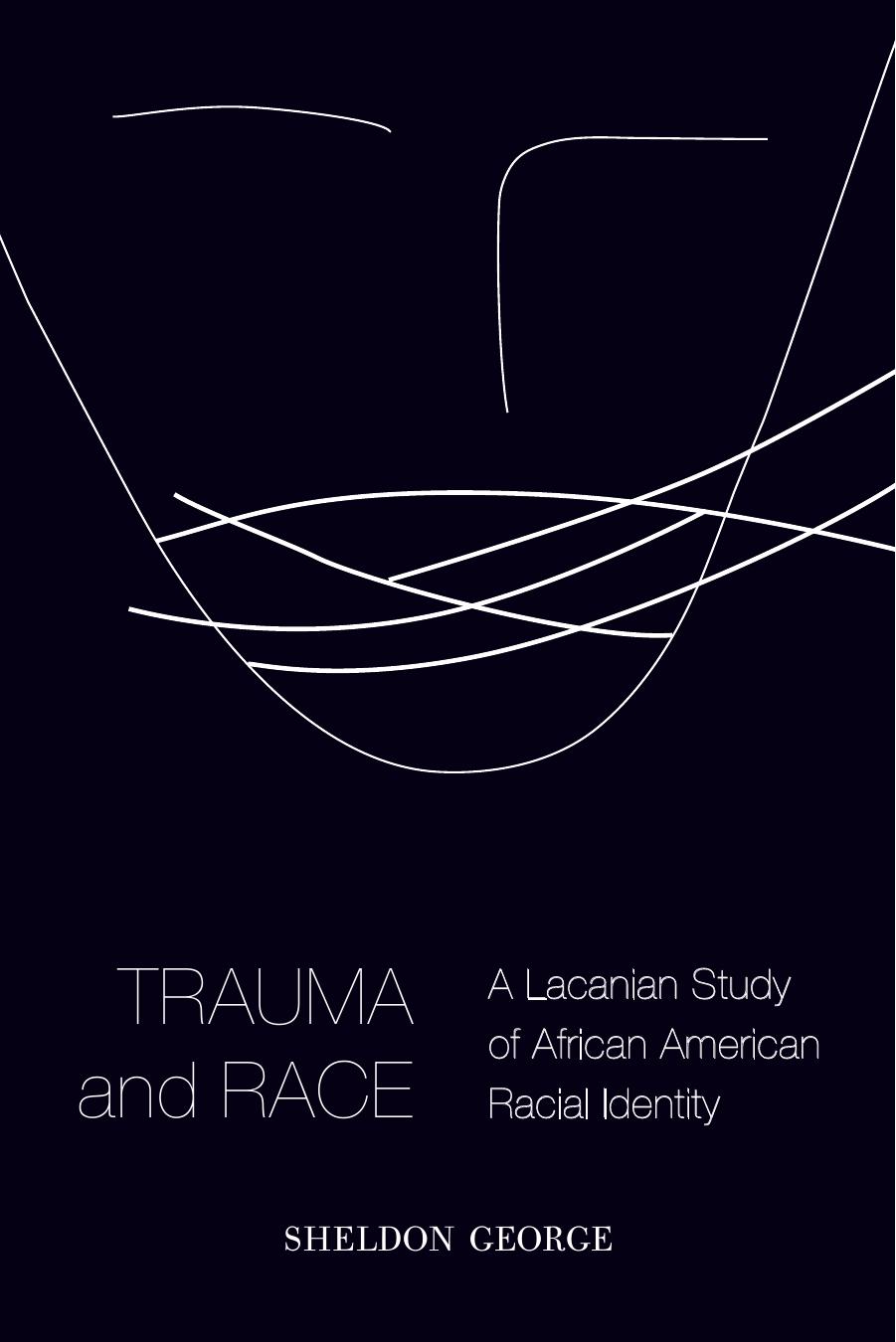 Trauma and Race : A Lacanian Study of African American Racial Identity by Sheldon George