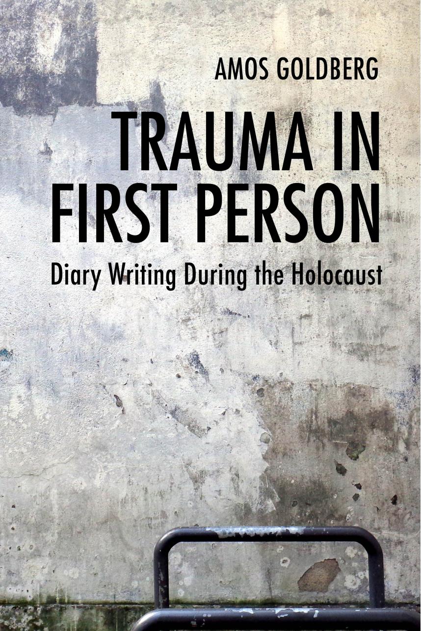 Trauma in First Person: Diary Writing During the Holocaust by Amos Goldberg