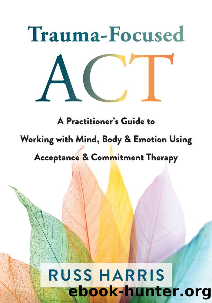 Trauma-Focused ACT A Practitionerâs Guide to Working with Mind, Body & Emotion Using Acceptance & Commitment Therapy by Russ Harris