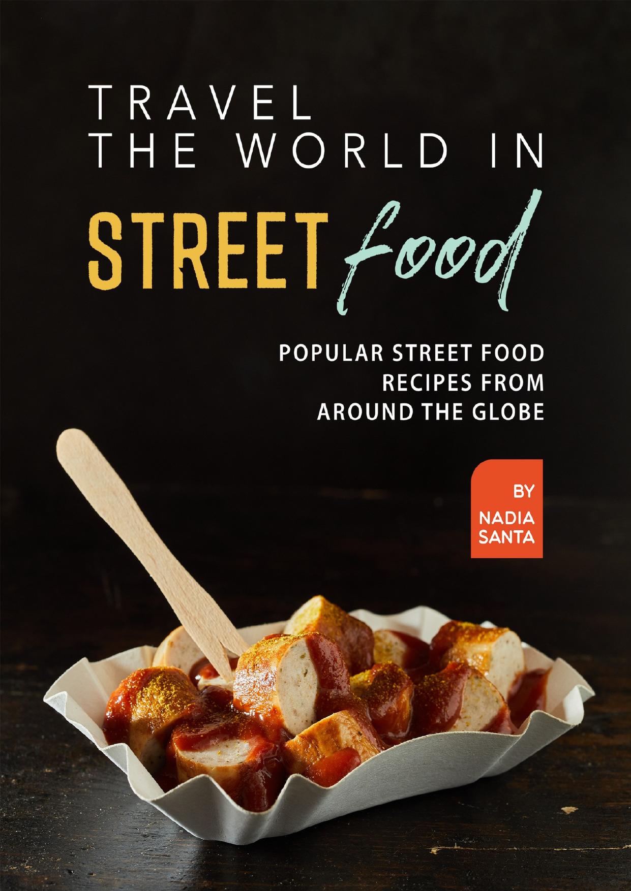 Travel the World in Street Food: Popular Street Food Recipes from Around the Globe by Santa Nadia