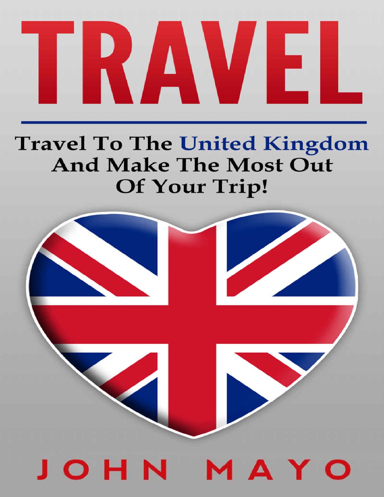 Travel: Travel To The United Kingdom And Make The Most Out of Your Trip! (Save Money, See The World, Budget Traveling, London For Tourists) by John Mayo