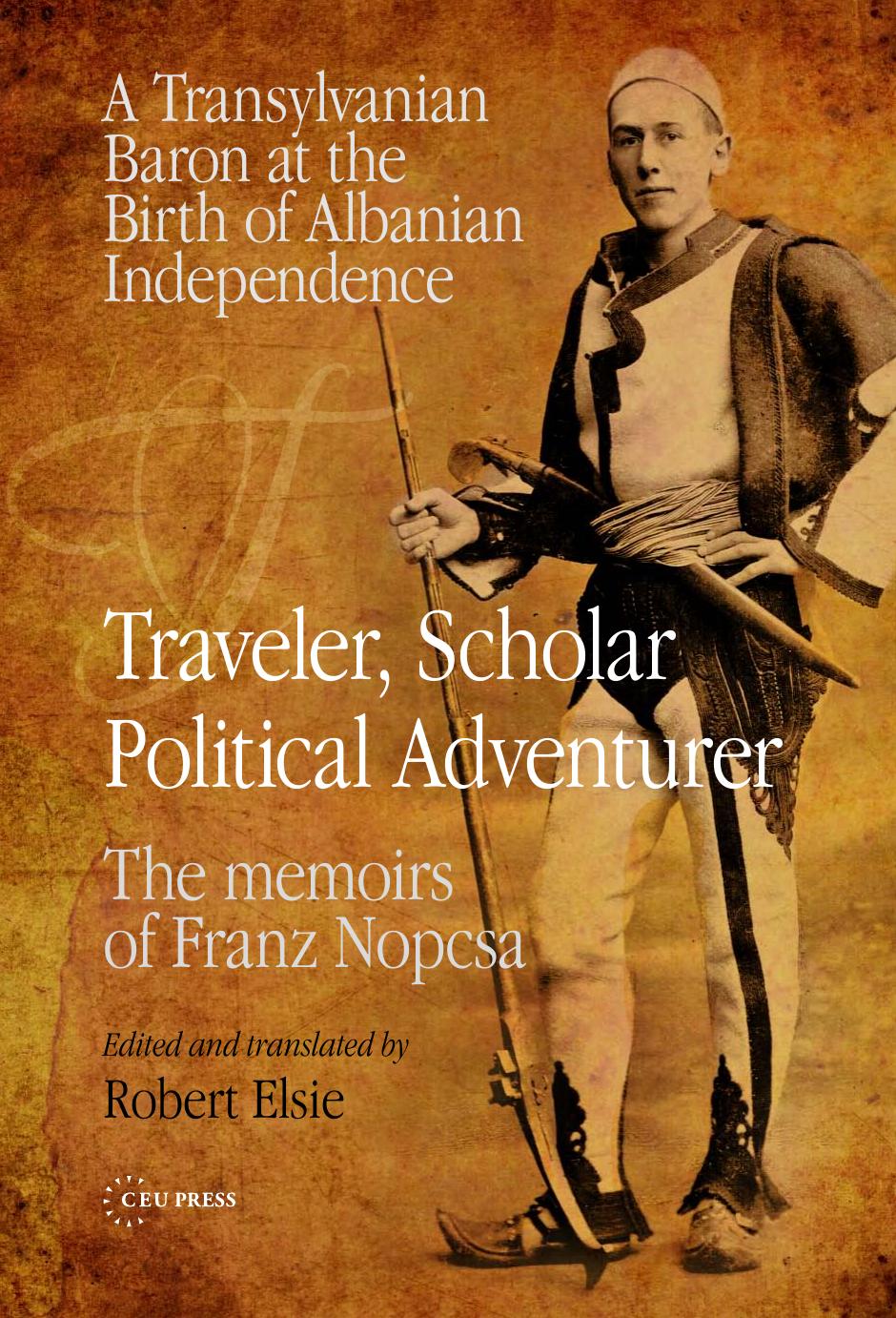 Traveler, Scholar, Political Adventurer: A Transylvanian Baron at the Birth of Albanian Independence: The memoirs of Franz Nopcsa by Ferencz Nopcsa; Robert Elsie (editor)
