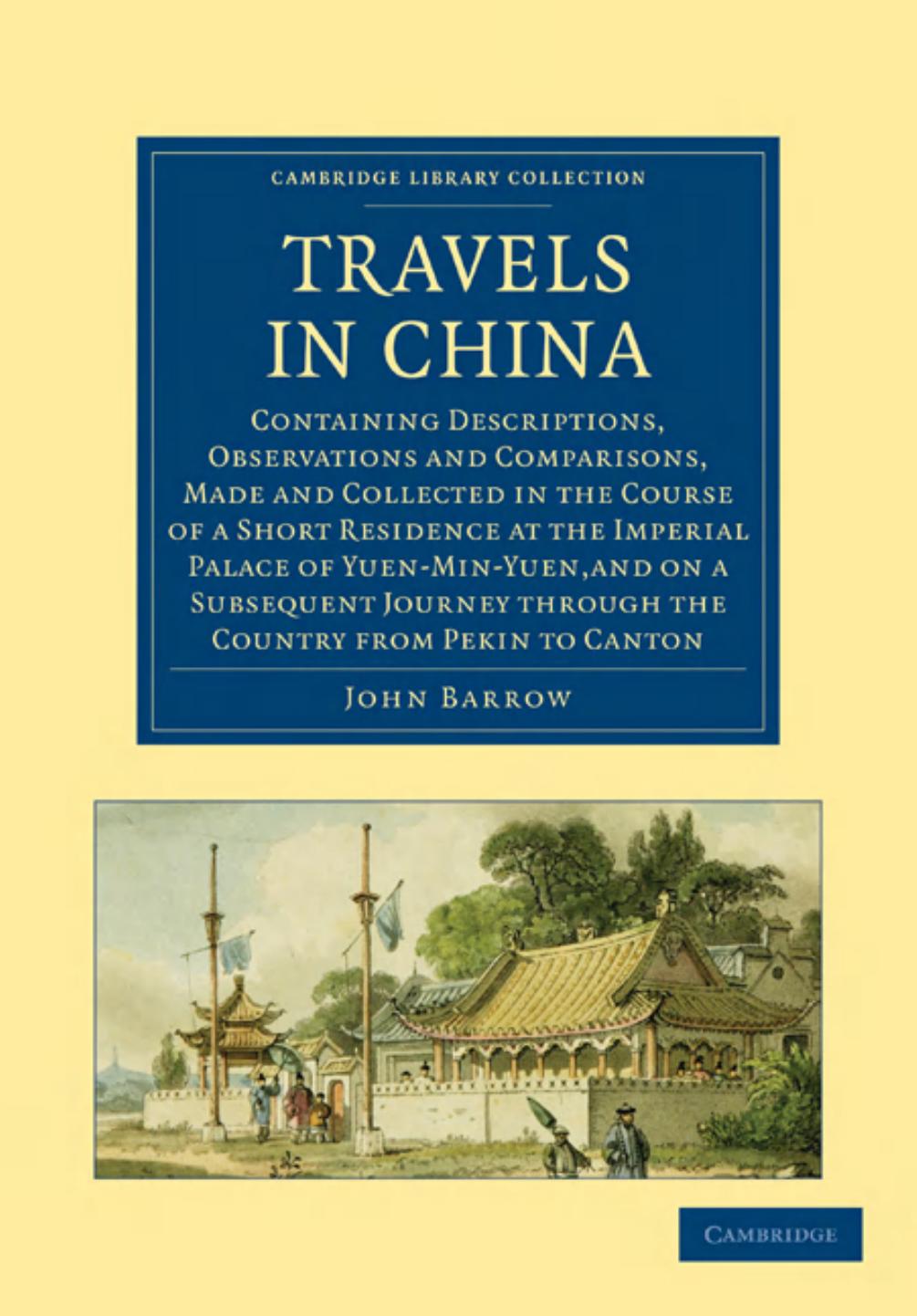 Travels in China: Containing Descriptions, Observations and Comparisons, Made and Collected in the Course of a Short Residence at the Imperial Palace of Yuen-Min-Yuen by John Barrow