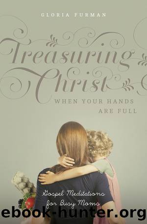 Treasuring Christ When Your Hands Are Full by Gloria Furman