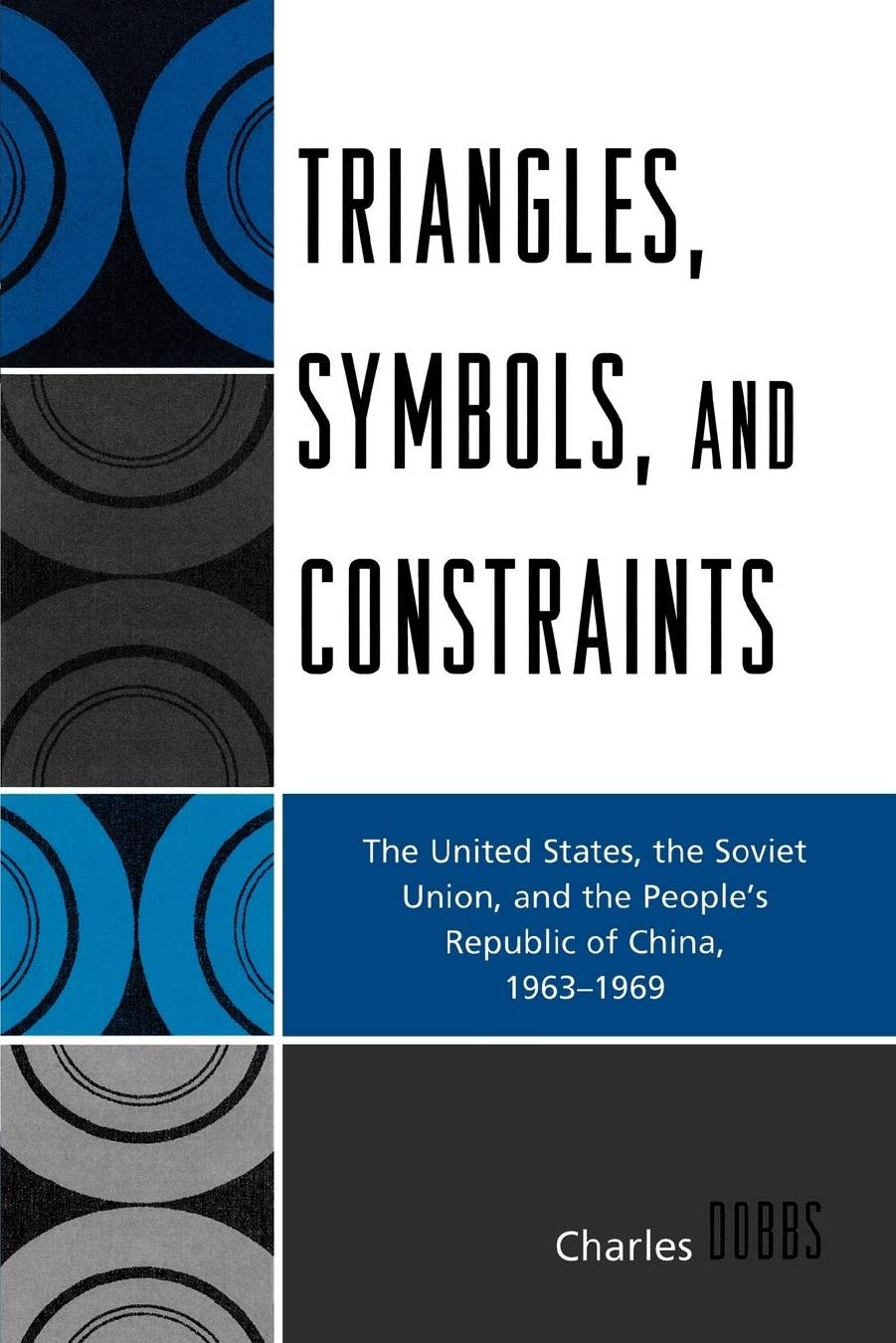 Triangles, Symbols, and Constraints: The United States, the Soviet Union, and the People's Republic of China, 1963-1969 by Charles M. Dobbs