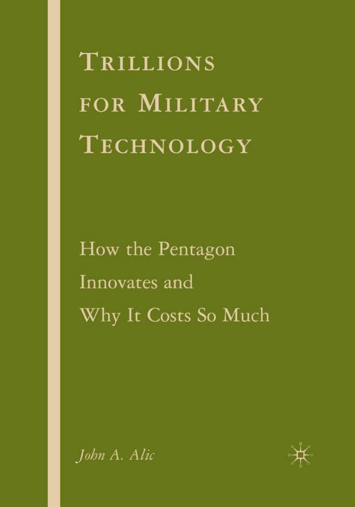 Trillions for Military Technology: How the Pentagon Innovates and Why It Costs So Much by John A. Alic