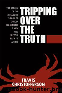 Tripping Over the Truth: The Return of the Metabolic Theory of Cancer Illuminates a New and Hopeful Path to a Cure by Travis Christofferson