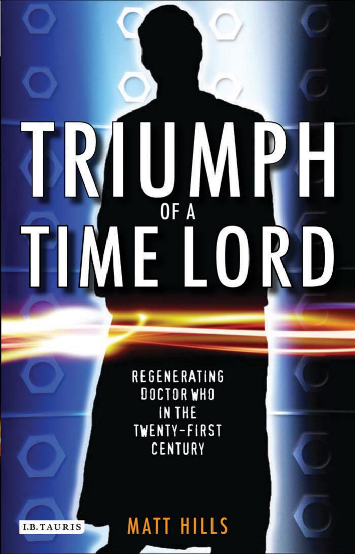 Triumph of a Time Lord: Regenerating Doctor Who in the Twenty-first Century by Matt Hills