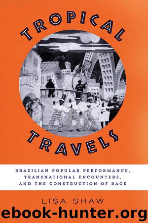 Tropical Travels: Brazilian Popular Performance, Transnational Encounters, and the Construction of Race by Lisa Shaw
