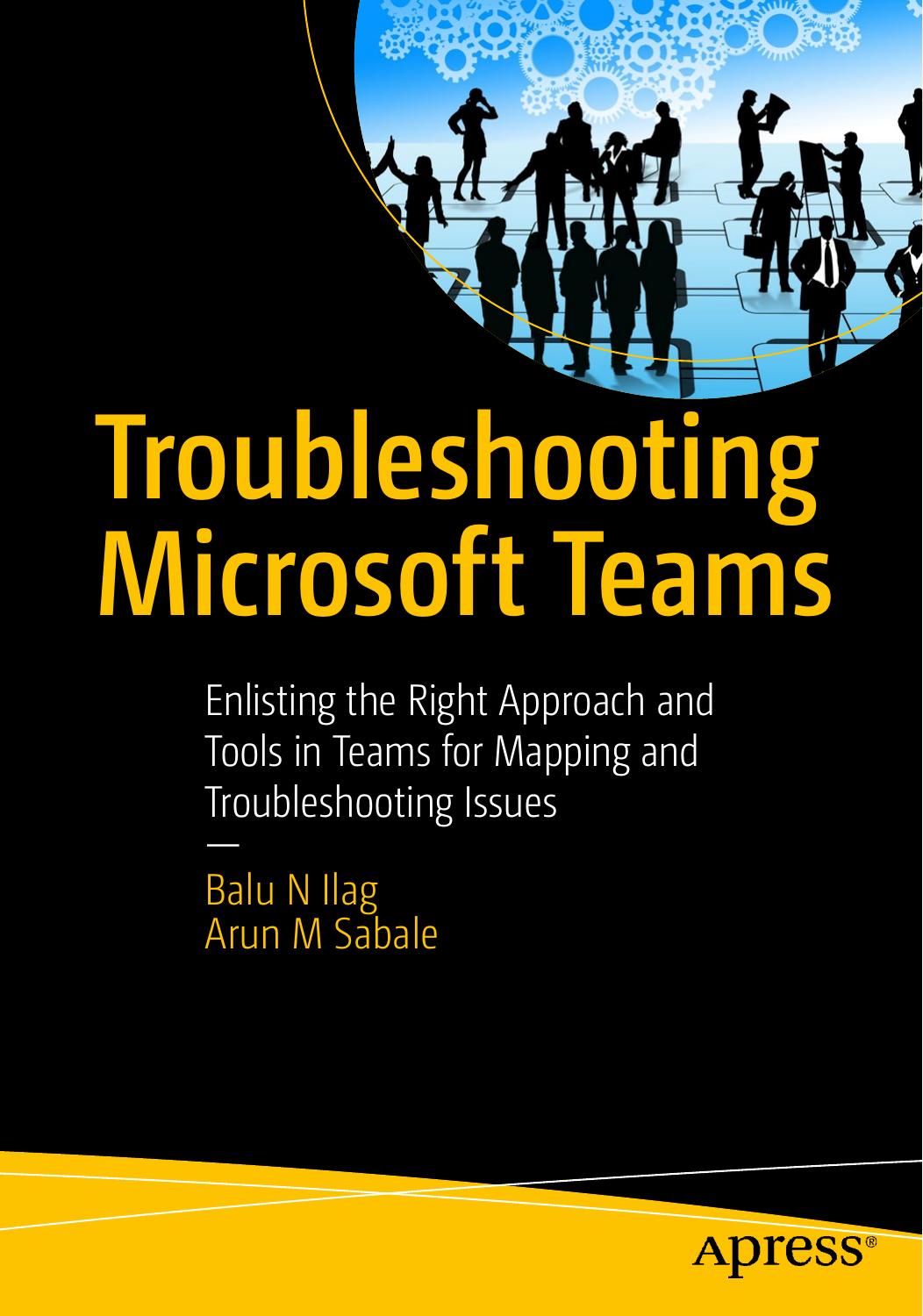 Troubleshooting Microsoft Teams: Enlisting the Right Approach and Tools in Teams for Mapping and Troubleshooting Issues by Balu N Ilag Arun M Sabale