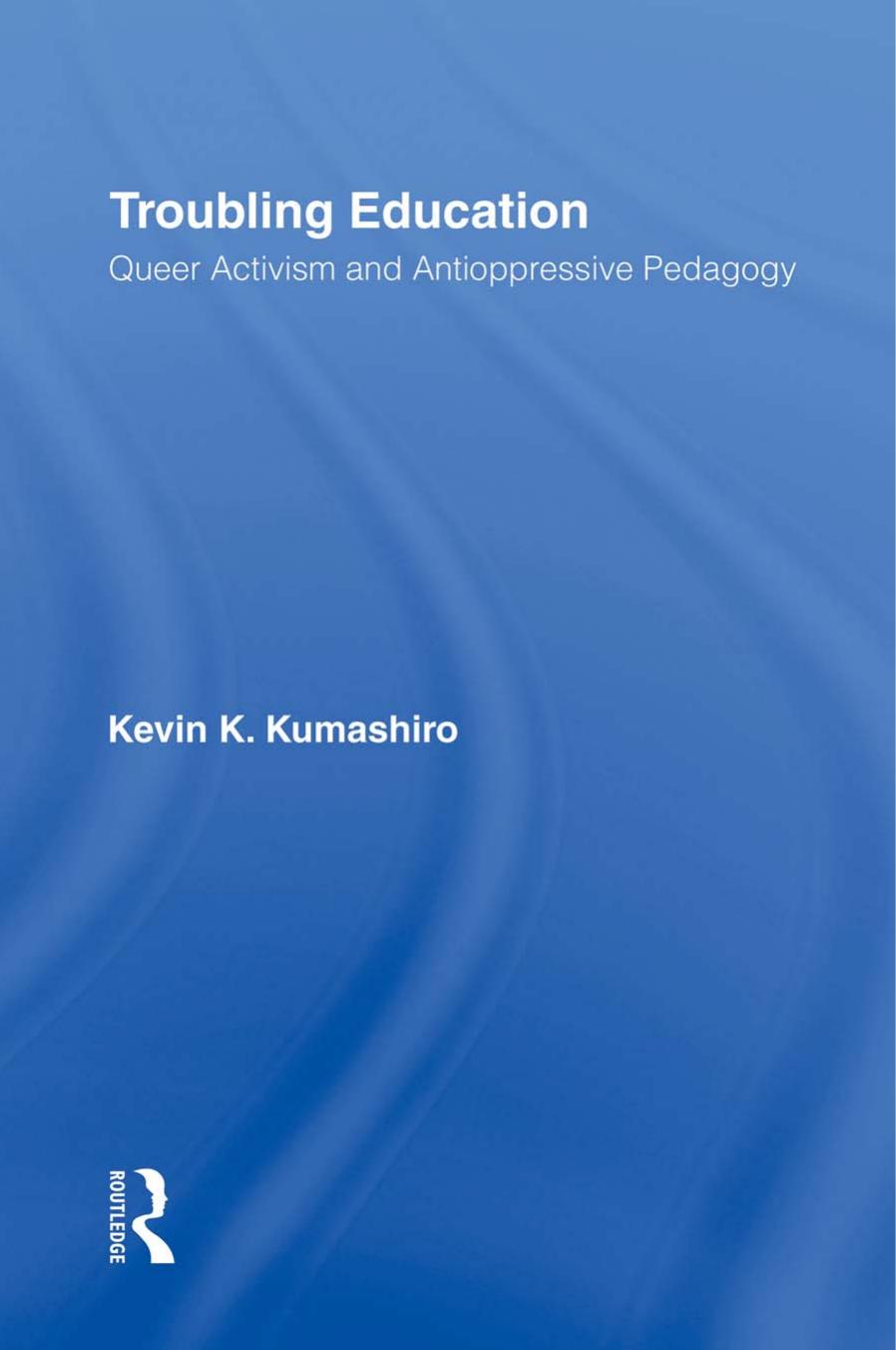 Troubling Education : Queer Activism and Anti-Oppressive Pedagogy by Kevin Kumashiro