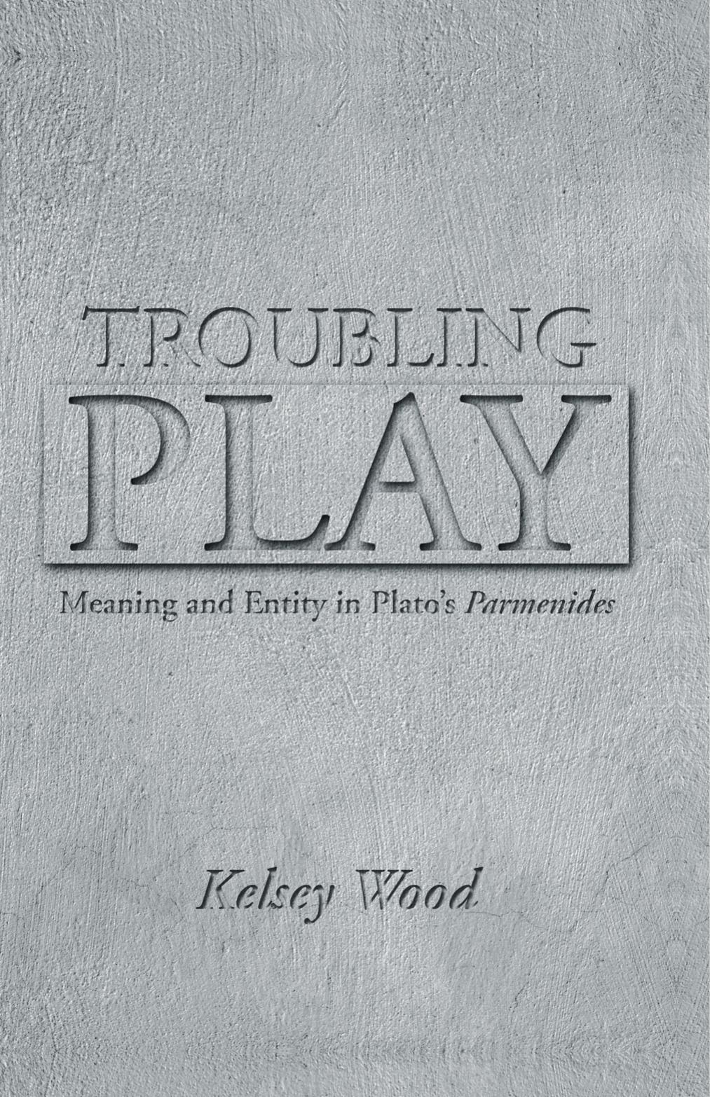 Troubling Play: Meaning And Entity In Plato's Parmenides by Kelsey Wood
