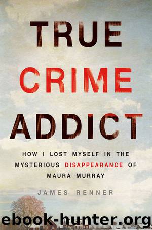 True Crime Addict: How I Lost Myself in the Mysterious Disappearance of Maura Murray by James Renner
