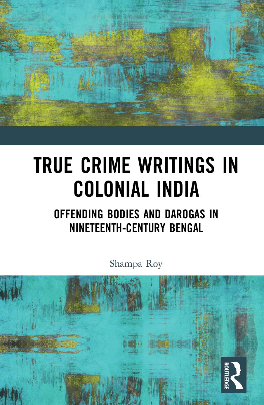 True Crime Writings in Colonial India: Offending Bodies and Darogas in Nineteenth-Century Bengal by Shampa Roy
