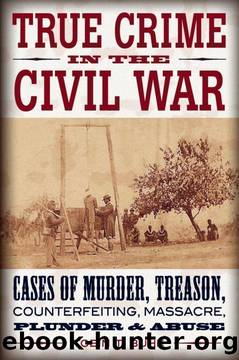 True Crime in the Civil War: Cases of Murder, Treason, Counterfeiting, Massacre, Plunder & Abuse by Tobin T. Buhk