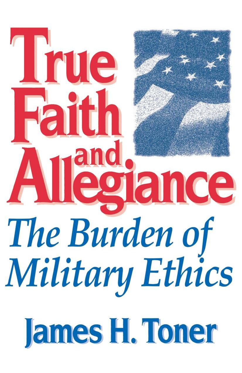 True Faith and Allegiance: The Burden of Military Ethics by James H. Toner