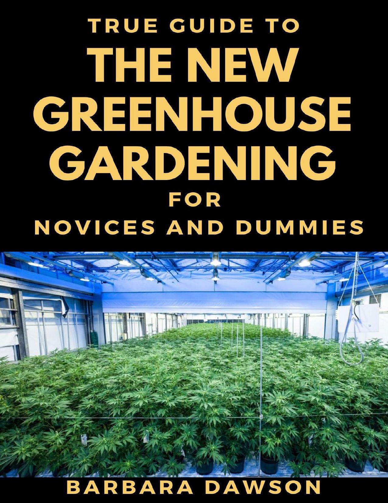 True Guide To The New Greenhouse Gardening For Novices And Dummies: Basic Guide To Greenhouse Gardening by Dawson Barbara