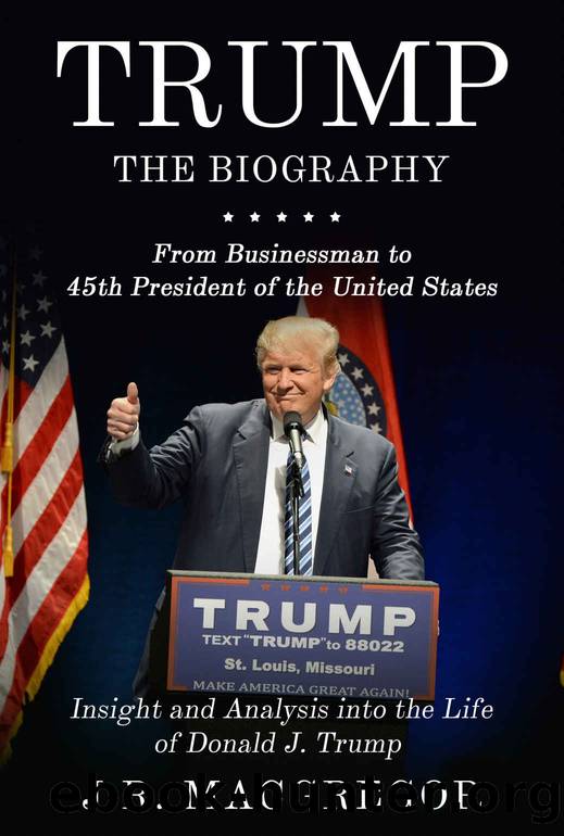 Trump - the Biography: From Businessman to 45th President of the United States: Insight and Analysis Into the Life of Donald J. Trump by J. R. MacGregor