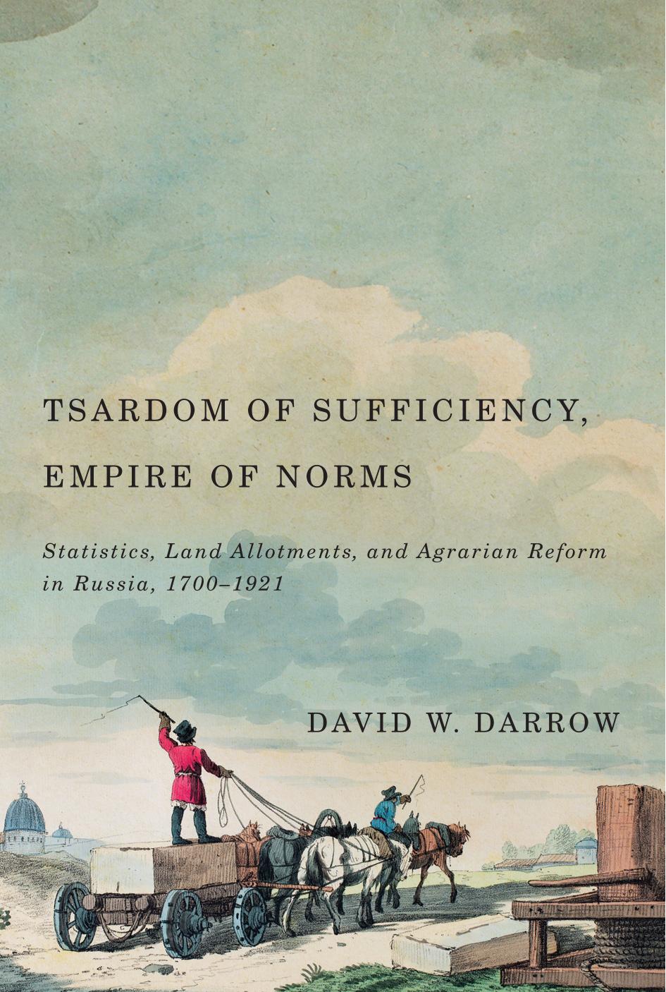 Tsardom of Sufficiency, Empire of Norms: Statistics, Land Allotments, and Agrarian Reform in Russia, 1700-1921 by David W. Darrow