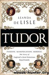 Tudor : Passion. Manipulation. Murder. the Story of England's Most Notorious Royal Family by Leanda de Lisle