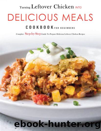 Turning leftover chicken into Delicious Meals Cookbook for Beginners : Complete Step-by-Step Guide To Prepare Delicious Leftover Chicken Recipes by Stephanie Mill