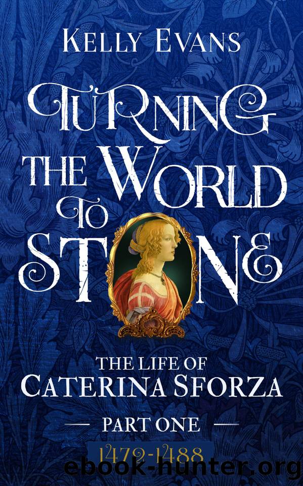 Turning the World to Stone: The Life of Caterina Sforza Part One (1472 to 1488) by Evans Kelly