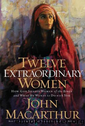 Twelve Extraordinary Women: How God Shaped Women of the Bible, and What He Wants to Do With You by John MacArthur