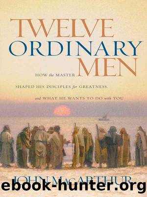 Twelve Ordinary Men: How the Master Shaped His Disciples for Greatness, and What He Wants to Do with You by John MacArthur
