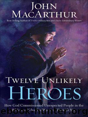 Twelve Unlikely Heroes: How God Commissioned Unexpected People in the Bible and What He Wants to Do with You by John MacArthur
