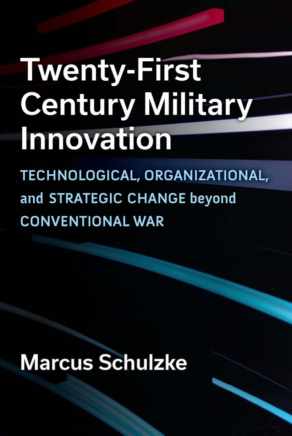 Twenty-First Century Military Innovation: Technological, Organizational, and Strategic Change beyond Conventional War by Marcus Schulzke