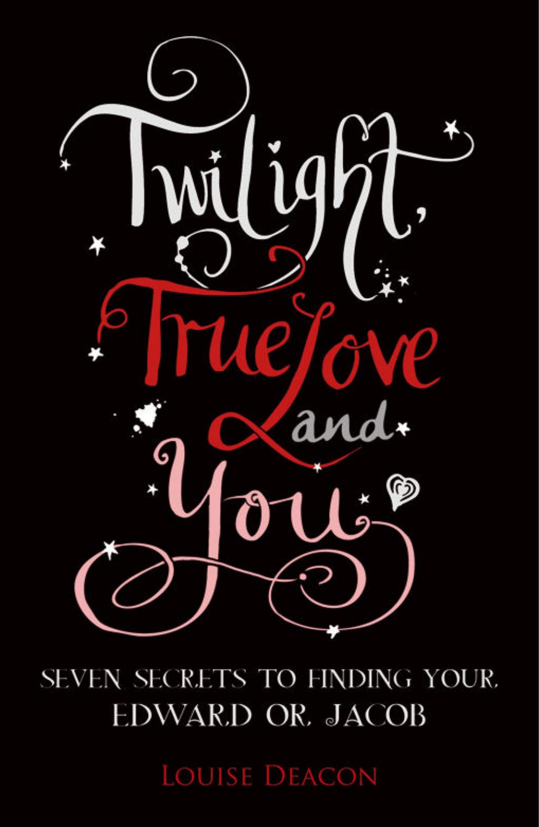 Twilight, True Love and You: Seven Secret Steps to Finding Your Edward or Jacob by Louise Deacon