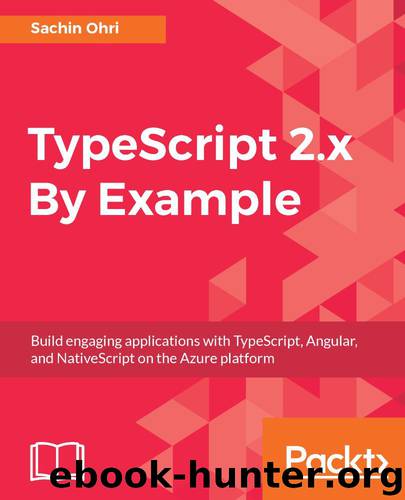 TypeScript 2.x By Example: Build engaging applications with TypeScript, Angular, and NativeScript on the Azure platform by Sachin Ohri