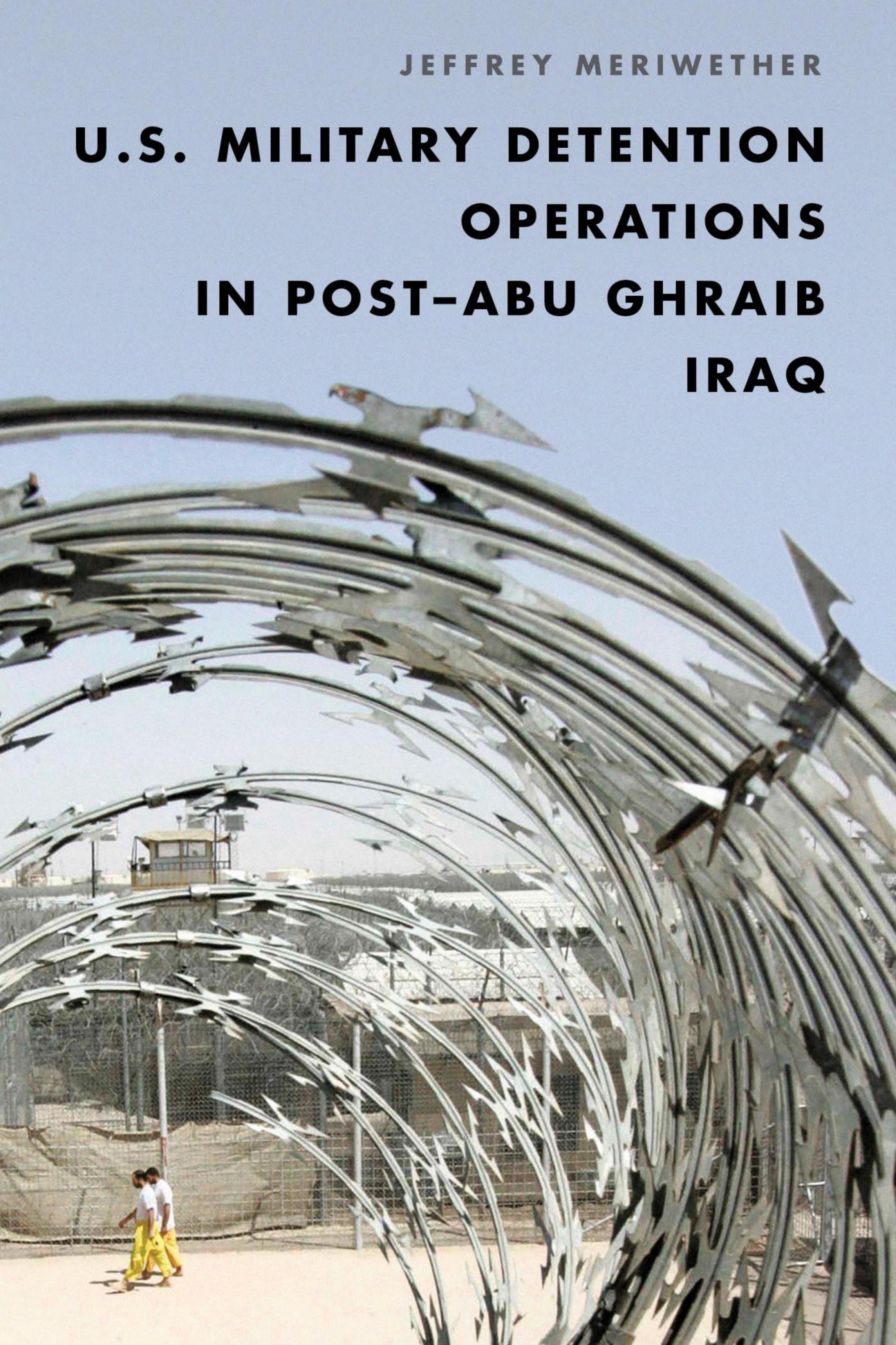 U.S. Military Detention Operations in Post–Abu Ghraib Iraq by Jeffrey Meriwether
