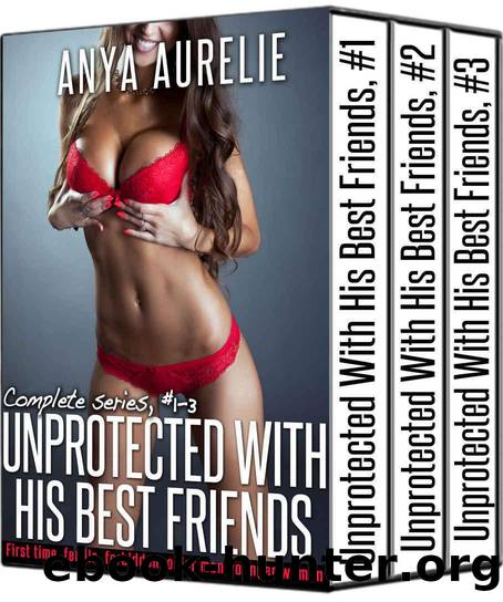 UNPROTECTED WITH HIS BEST FRIENDS, complete series, #1â3 (First time, fertile, forbidden, older man younger woman) by Anya Aurelie