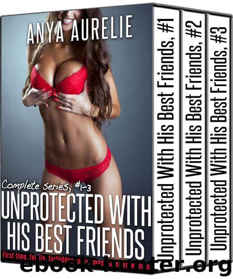 UNPROTECTED WITH HIS BEST FRIENDS, complete series, #1–3 (First time, fertile, forbidden, older man younger woman) by Anya Aurelie