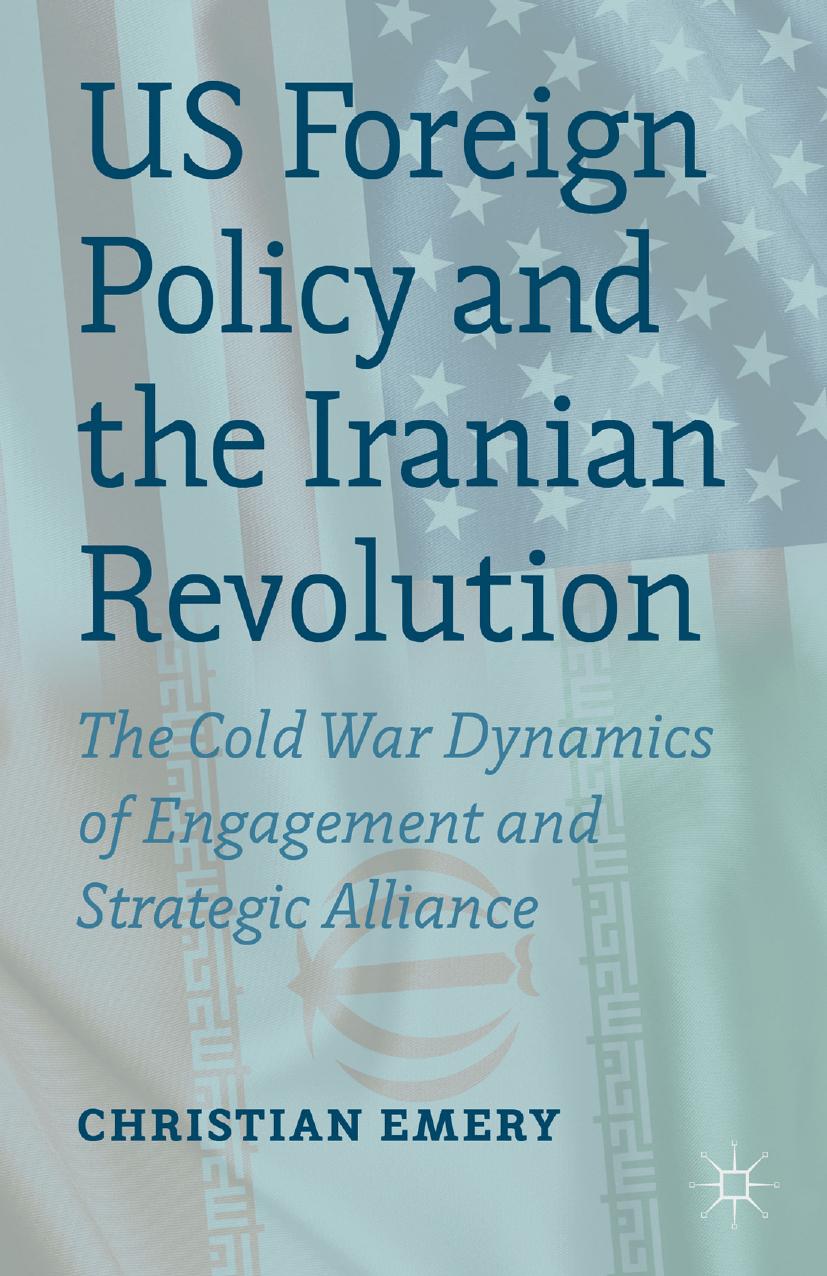 US Foreign Policy and the Iranian Revolution: The Cold War Dynamics of Engagement and Strategic Alliance by Christian Emery (auth.)