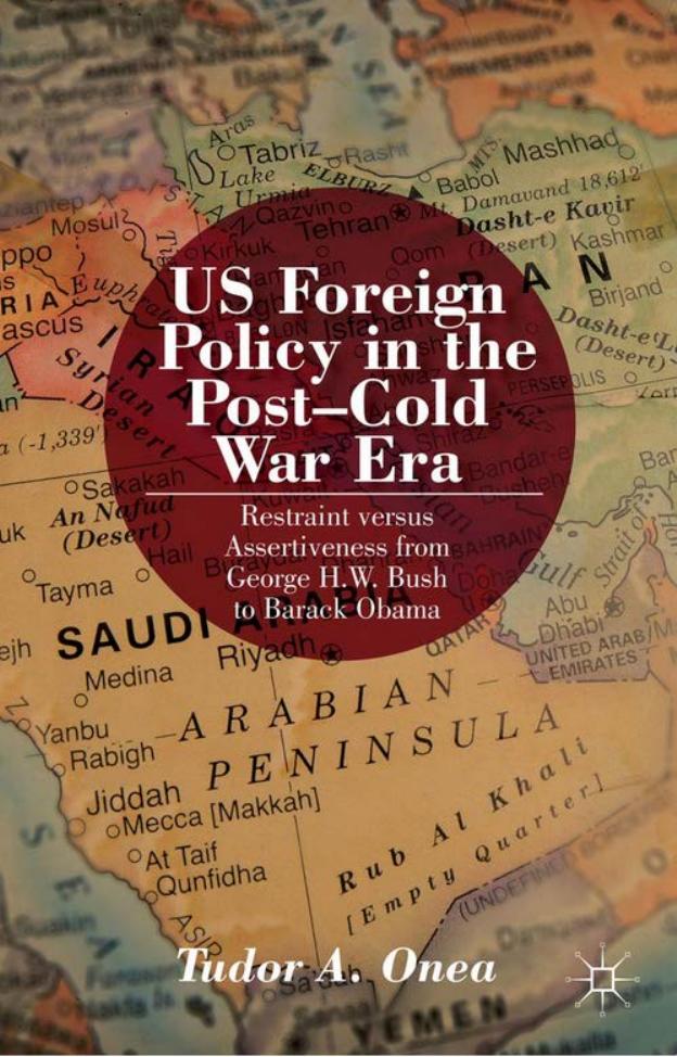 US Foreign Policy in the Post-Cold War Era: Restraint versus Assertiveness from George H.W. Bush to Barack Obama by Tudor A. Onea