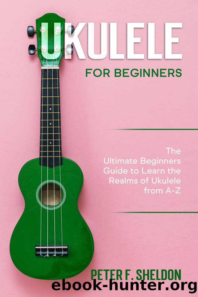 Ukulele for Beginners: The Ultimate Beginnerâs Guide to Learn the Realms of Ukulele from A-Z by Sheldon Peter F