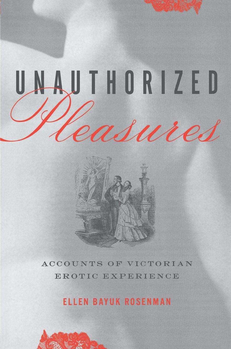 Unauthorized Pleasures : Accounts of Victorian Erotic Experience by Ellen Bayuk Rosenman