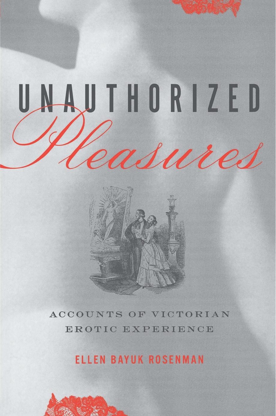 Unauthorized Pleasures: Accounts of Victorian Erotic Experience by Ellen Bayuk Rosenman