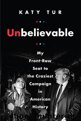 Unbelievable: My Front-Row Seat to the Craziest Campaign in American History by Katy Tur