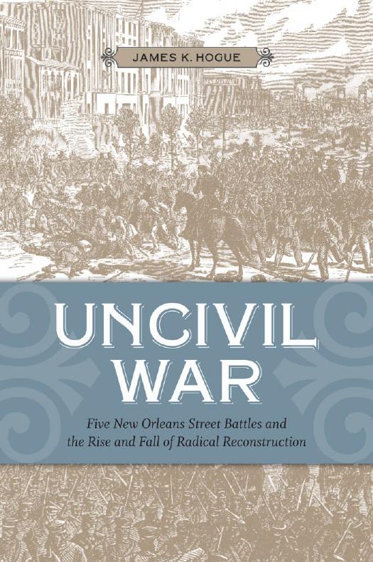 Uncivil War: Five New Orleans Street Battles and the Rise and Fall of Radical Reconstruction by James K. Hogue