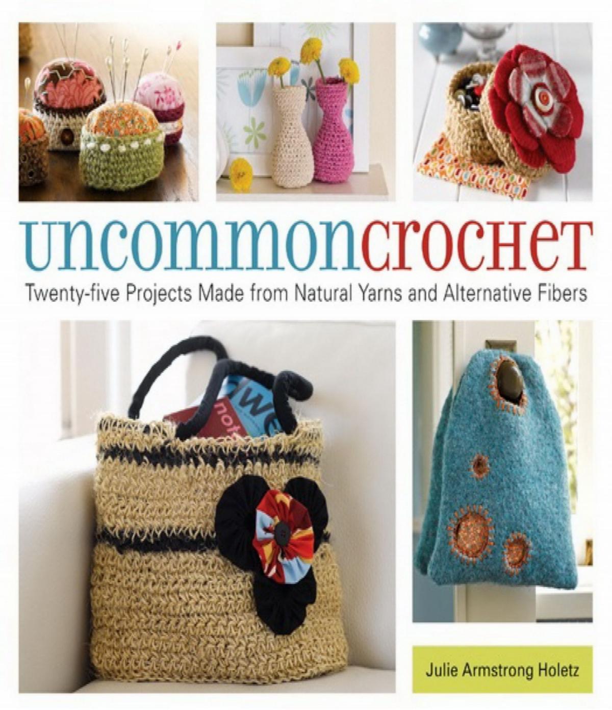 Uncommon Crochet Twenty-Five Projects Made from Natural Yarns and Alternative Fibers by Julie Armstrong Holetz