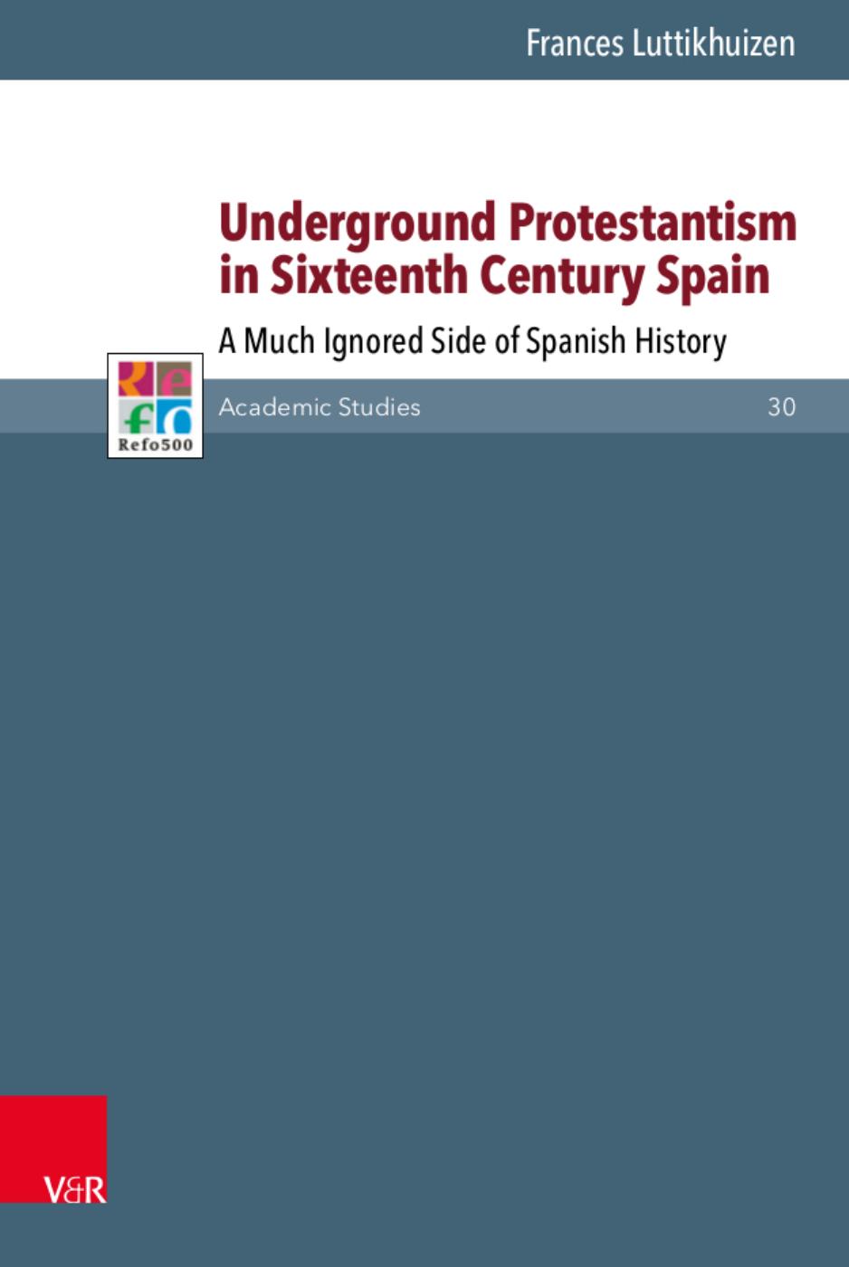 Underground Protestantism in Sixteenth Century Spain. A Much Ignored Side of Spanish History by Luttikhuizen Frances