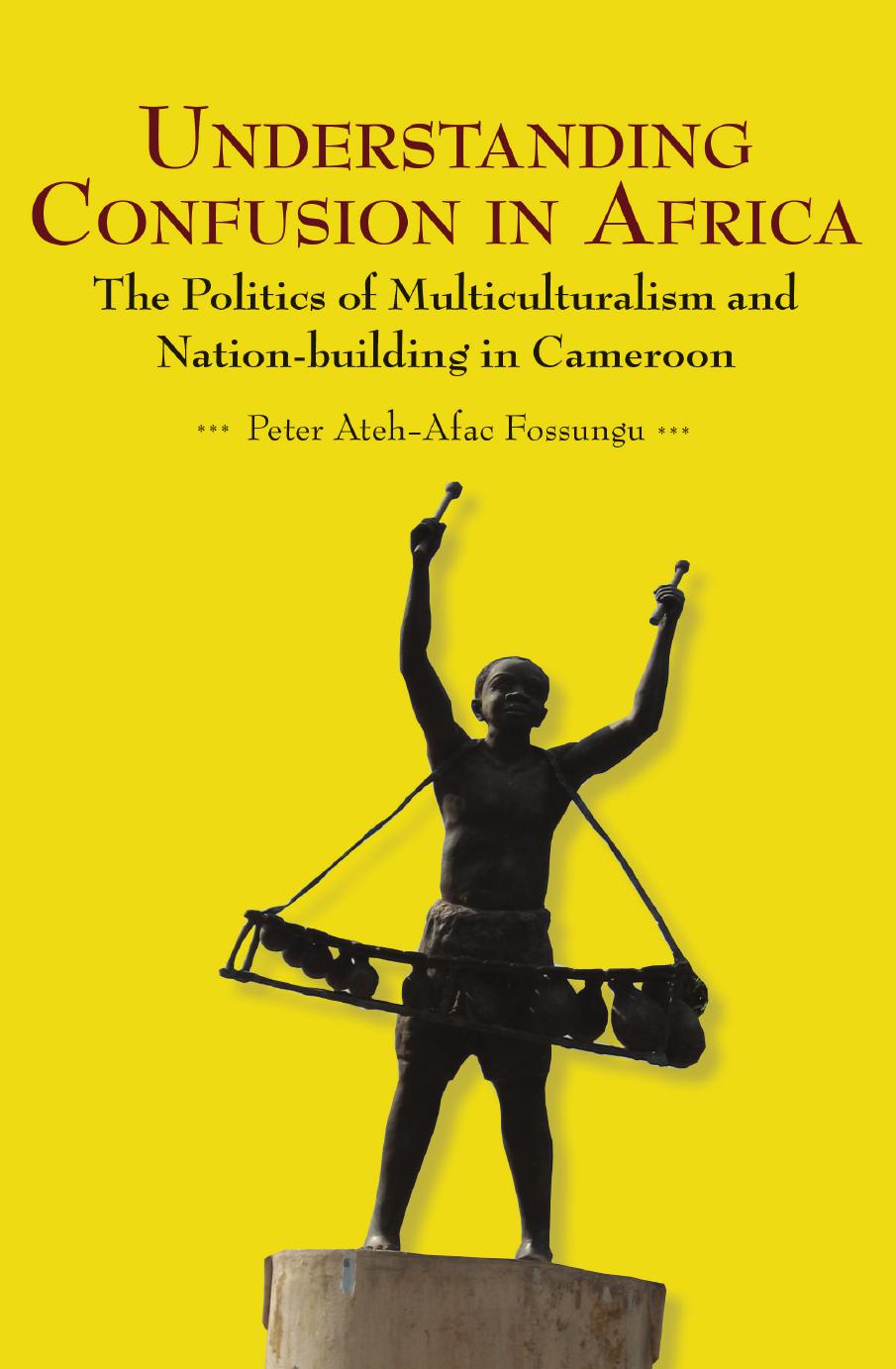 Understanding Confusion in Africa: The Politics of Multiculturalism and Nation-building in Cameroon by Peter Ateh-Afac Fossungu