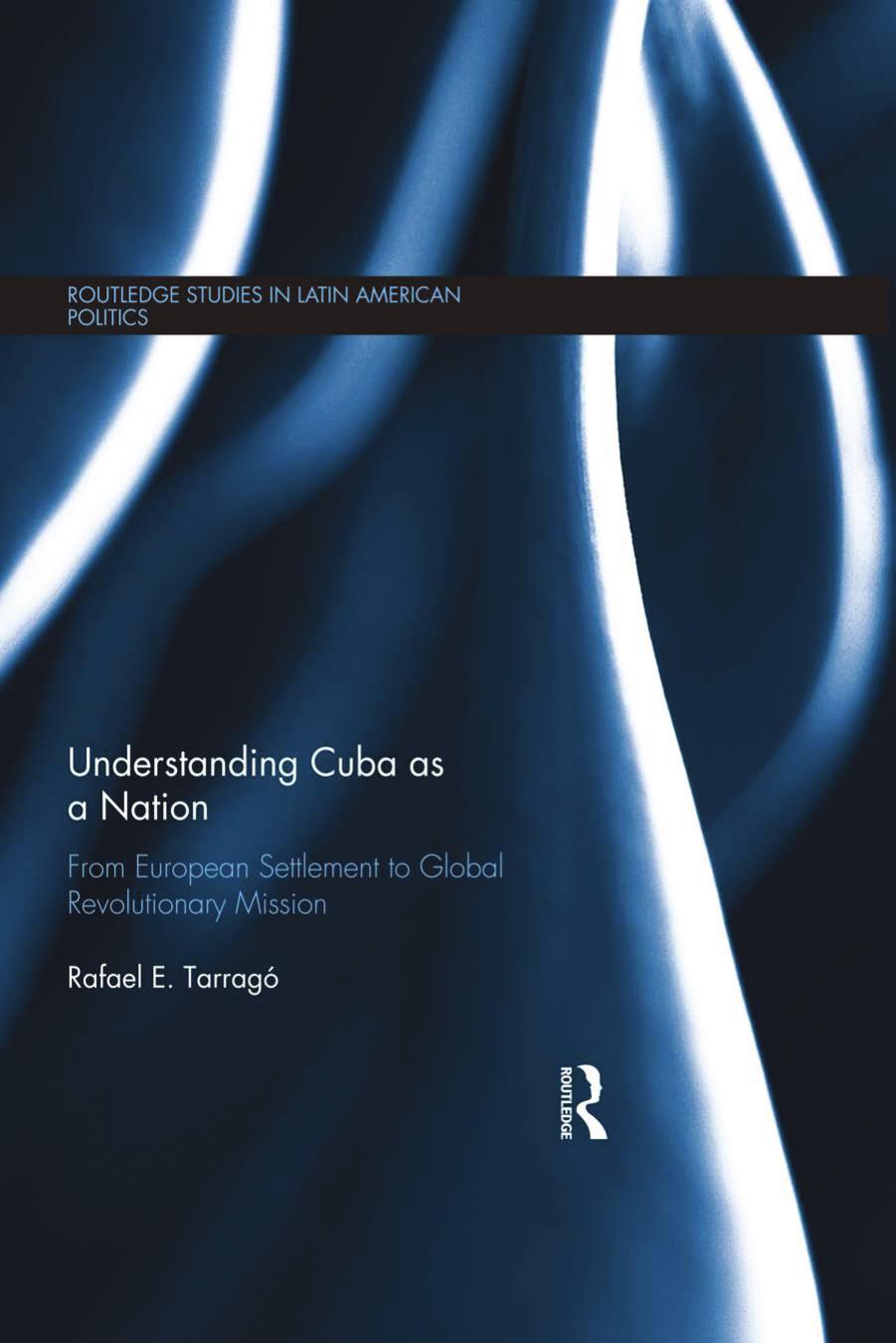 Understanding Cuba as a Nation: From European Settlement to Global Revolutionary Mission by Rafael E Tarrago