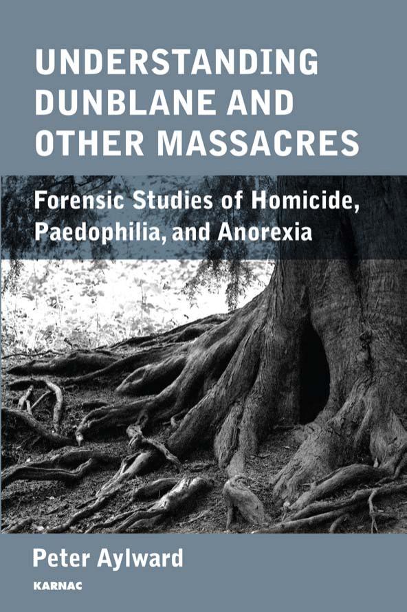 Understanding Dunblane and Other Massacres : Forensic Studies of Homicide, Paedophilia, and Anorexia by Peter Aylward