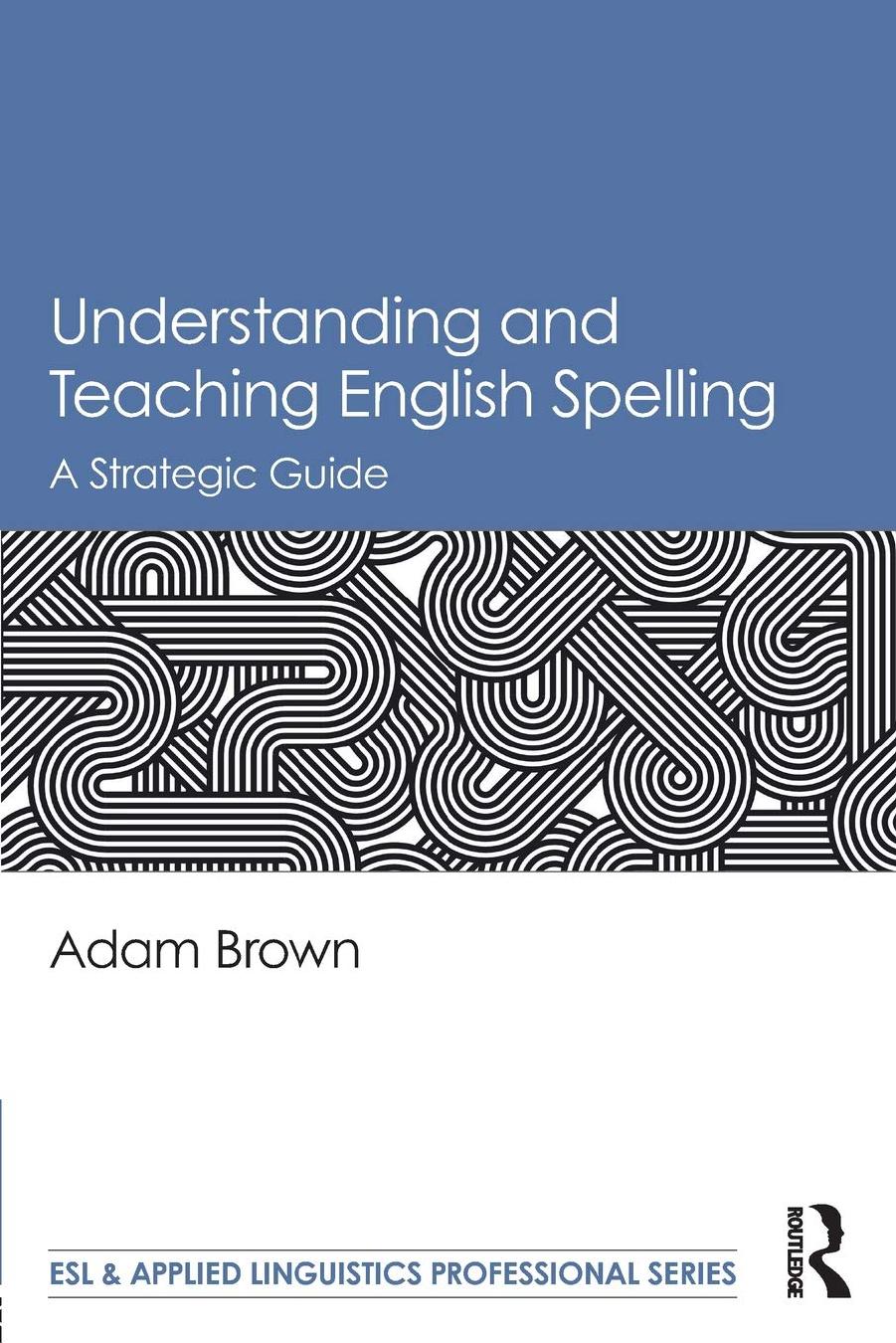 Understanding and Teaching English Spelling: A Strategic Guide by Adam Brown