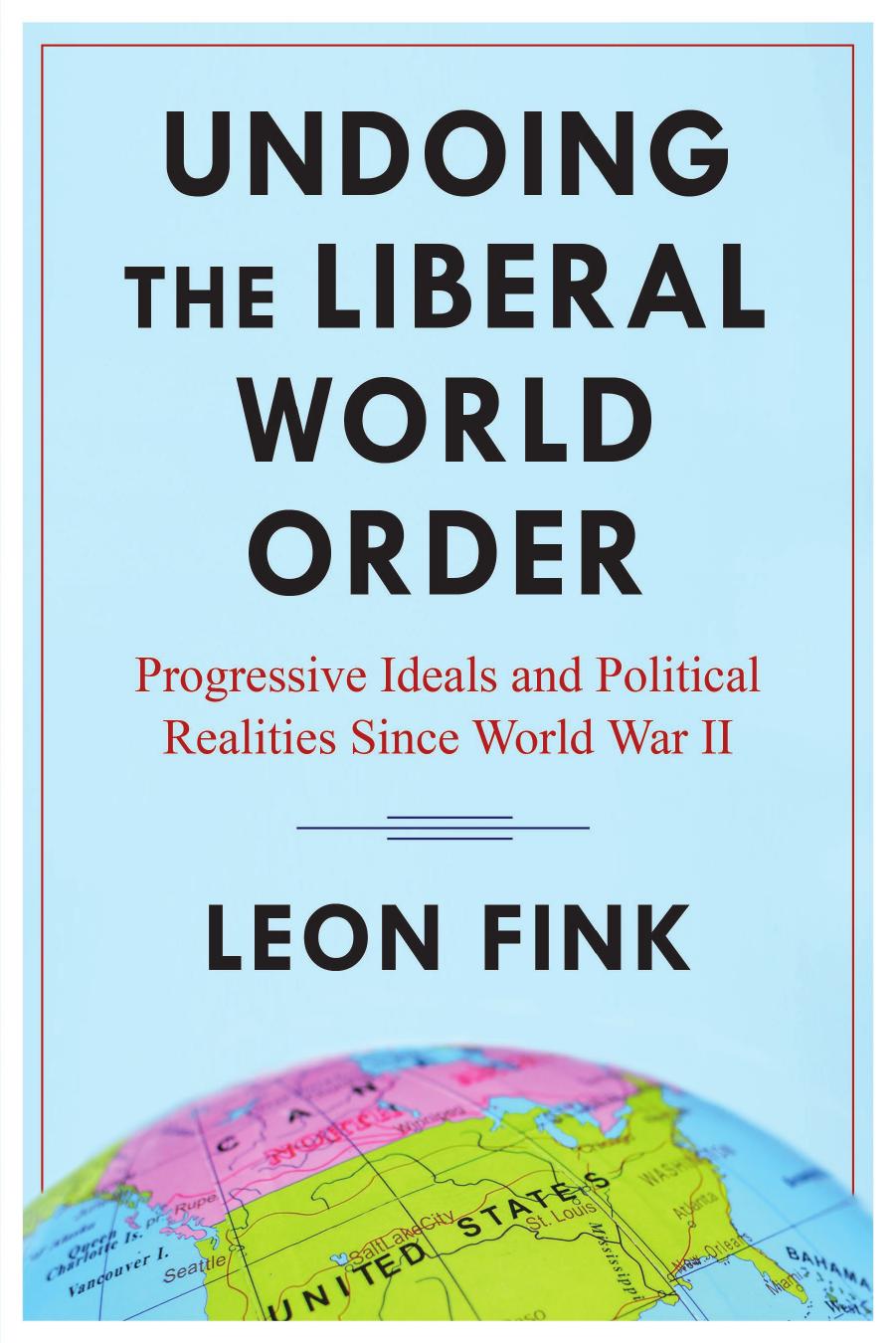 Undoing the Liberal World Order: Progressive Ideals and Political Realities Since World War II by Leon Fink