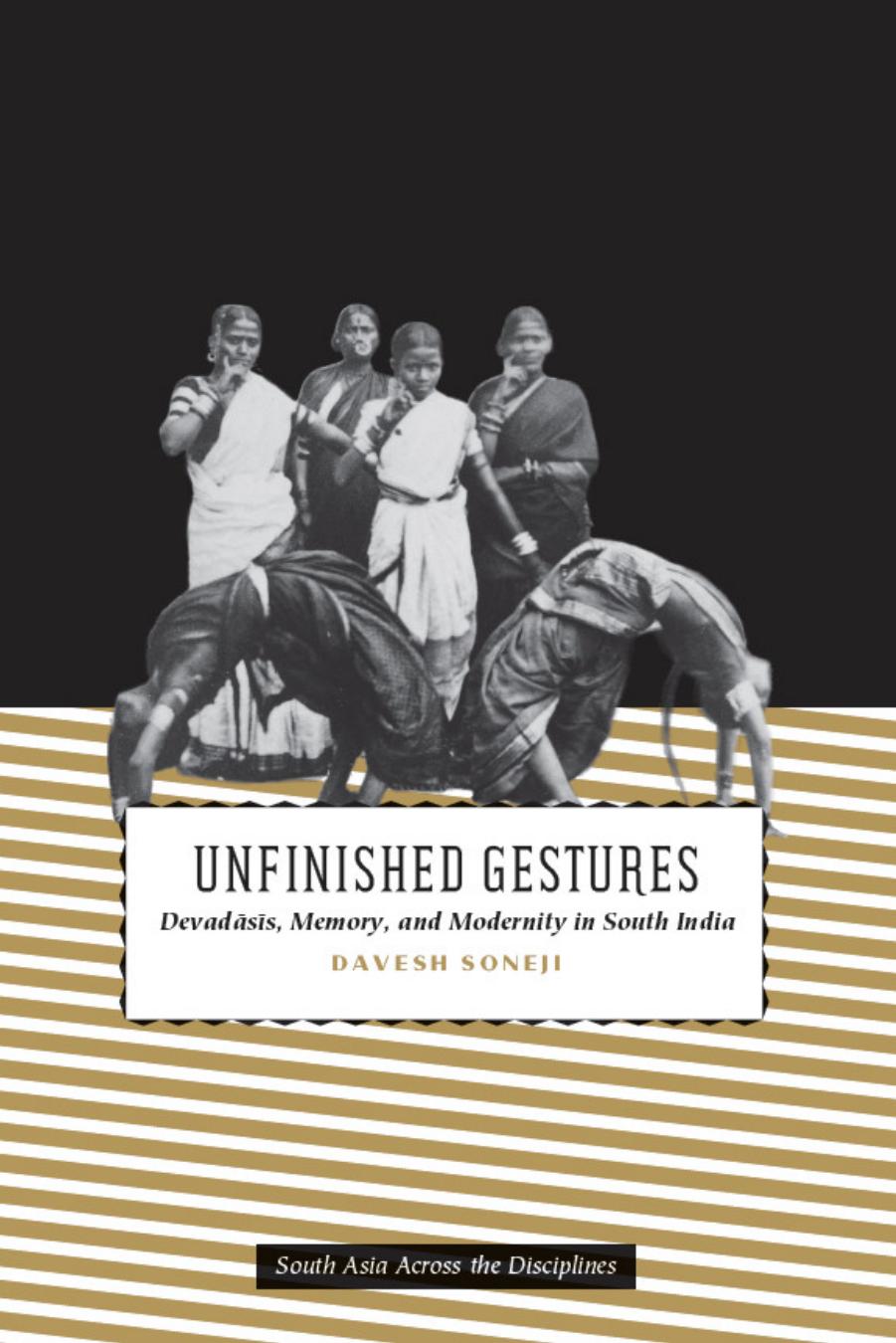 Unfinished Gestures: Devadasis, Memory, and Modernity in South India (South Asia Across the Disciplines) by Davesh Soneji